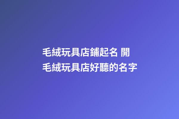 毛絨玩具店鋪起名 開毛絨玩具店好聽的名字